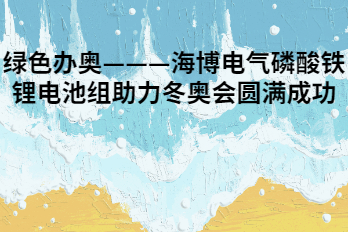 绿色办奥———海博电气磷酸铁锂电池组助力冬奥会圆满成功